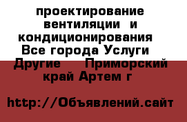 проектирование вентиляции  и кондиционирования - Все города Услуги » Другие   . Приморский край,Артем г.